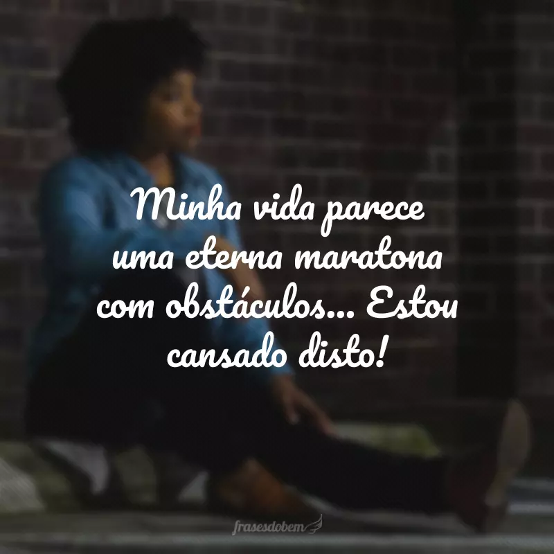 Minha vida parece uma eterna maratona com obstáculos... Estou cansado disto!