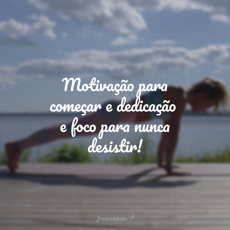 Motivação para começar e dedicação e foco para nunca desistir!