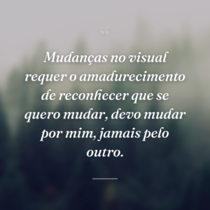 Mudanças no visual requer o amadurecimento de reconhecer que se quero mudar, devo mudar por mim, jamais pelo outro.