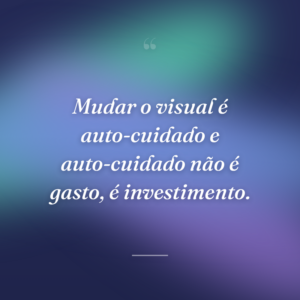 Mudar o visual é auto-cuidado e auto-cuidado não é gasto, é investimento.
