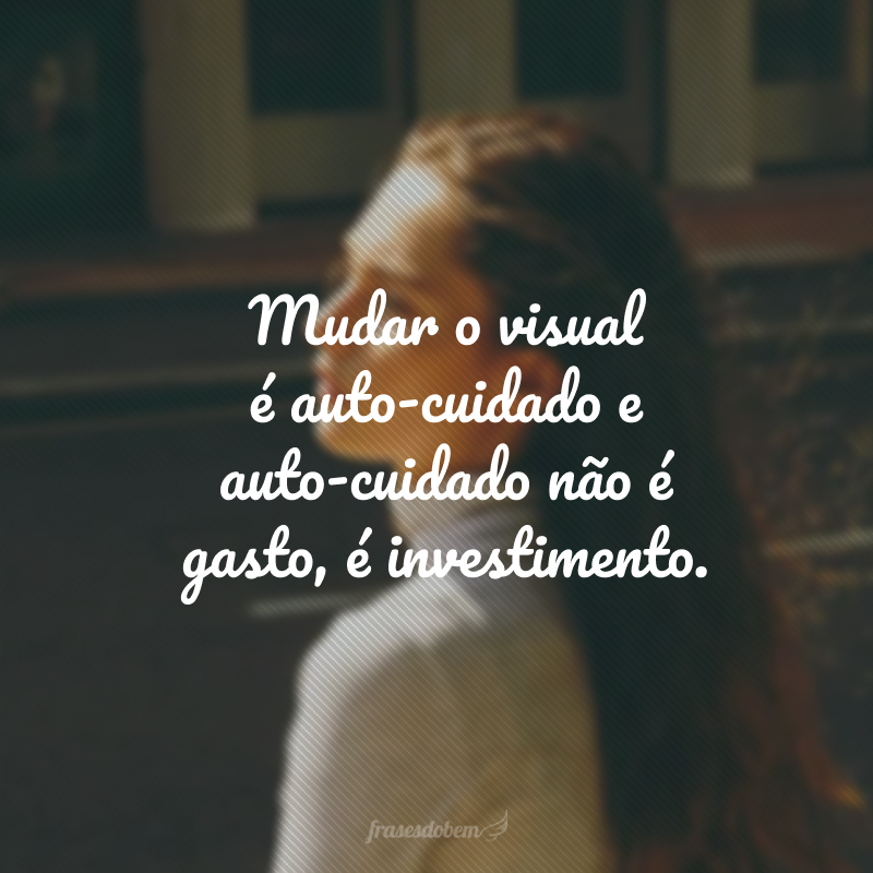 Mudar o visual é auto-cuidado e auto-cuidado não é gasto, é investimento. 