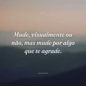 Mude, visualmente ou não, mas mude por algo que te agrade.