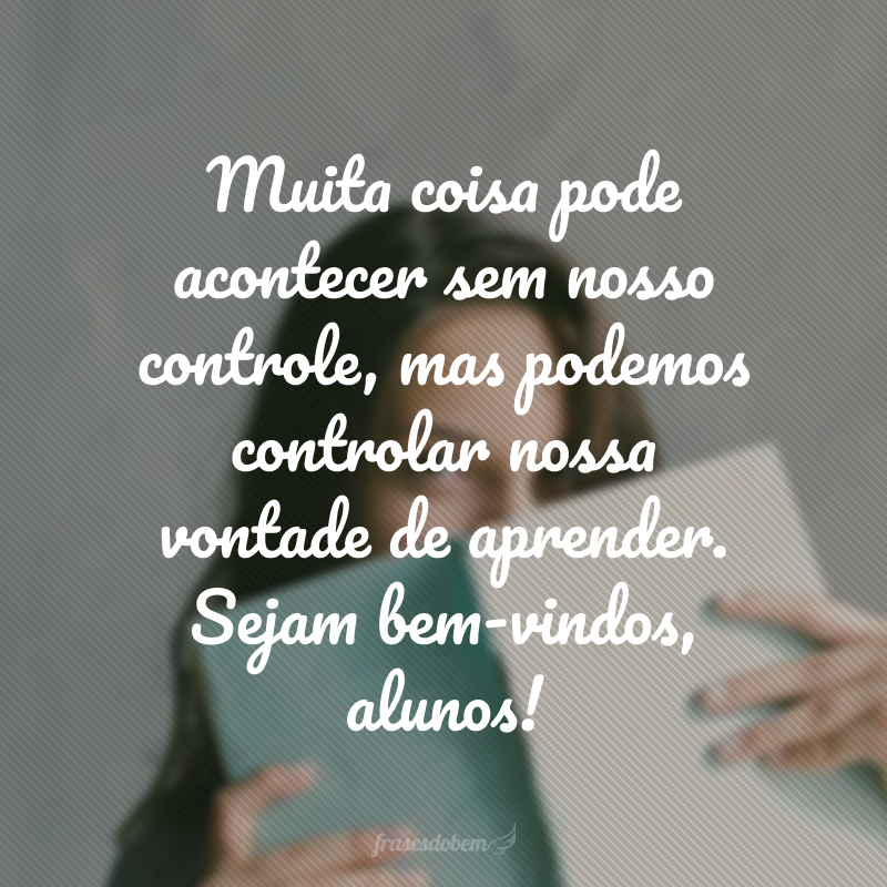 Muita coisa pode acontecer sem nosso controle, mas podemos controlar nossa vontade de aprender. Sejam bem-vindos, alunos!