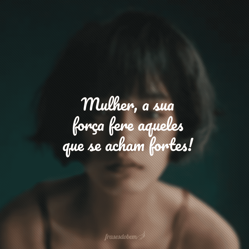 Mulher, a sua força fere aqueles que se acham fortes!