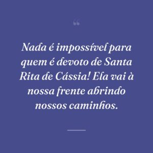Nada é impossível para quem é devoto de Santa Rita de Cássia! Ela vai à nossa frente abrindo nossos caminhos.
