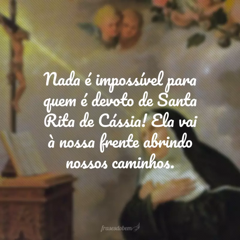 Nada é impossível para quem é devoto de Santa Rita de Cássia! Ela vai à nossa frente abrindo nossos caminhos.
