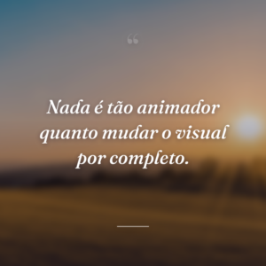 Nada é tão animador quanto mudar o visual por completo.
