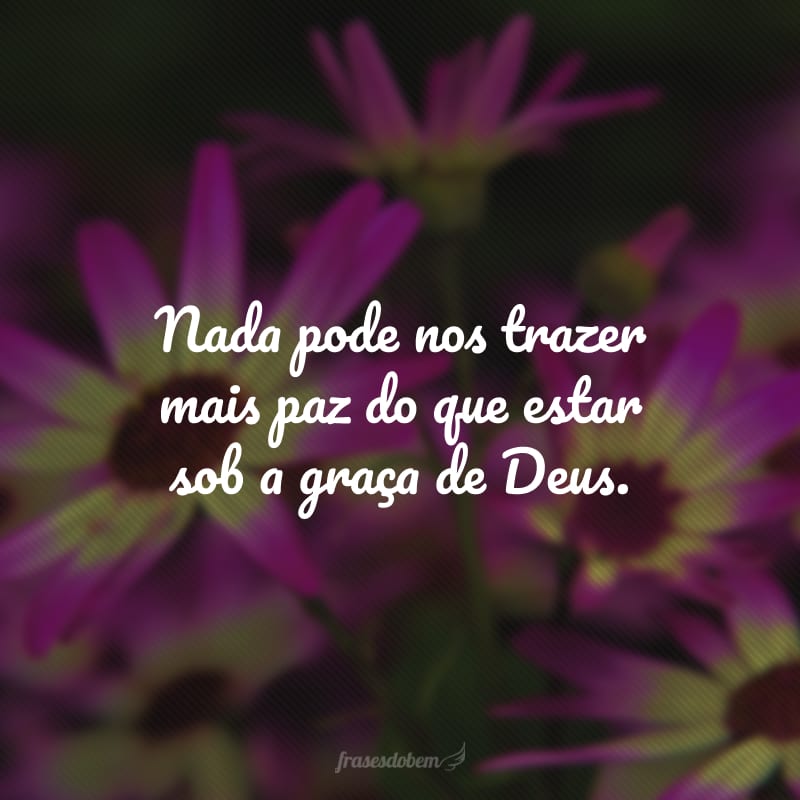 Nada pode nos trazer mais paz do que estar sob a graça de Deus.