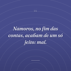 Namoros, no fim das contas, acabam de um só jeito: mal.