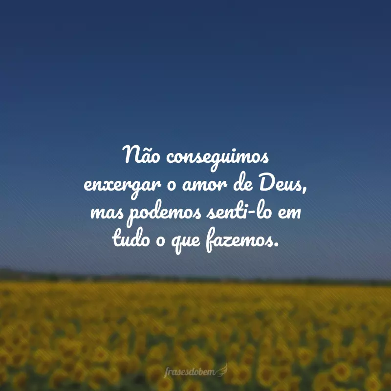 Não conseguimos enxergar o amor de Deus, mas podemos senti-lo em tudo o que fazemos.