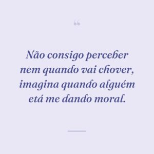 Não consigo perceber nem quando vai chover, imagina quando alguém etá me dando moral.