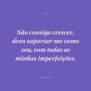 Não consigo crescer, devo suportar-me como sou, com todas as minhas imperfeições.