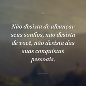 Não desista de alcançar seus sonhos, não desista de você, não desista das suas conquistas pessoais.