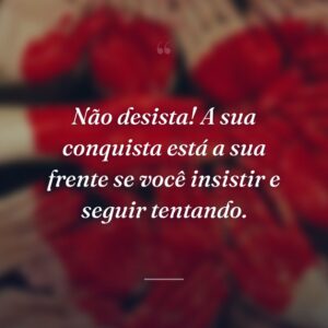 Não desista! A sua conquista está a sua frente se você insistir e seguir tentando.