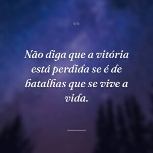 Não diga que a vitória está perdida se é de batalhas que se vive a vida.