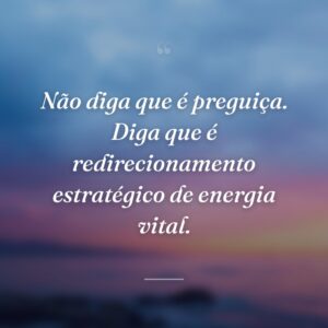 Não diga que é preguiça. Diga que é redirecionamento estratégico de energia vital.