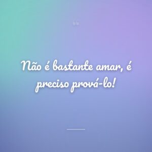 Não é bastante amar, é preciso prová-lo!