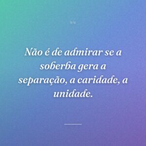 Não é de admirar se a soberba gera a separação, a caridade, a unidade.