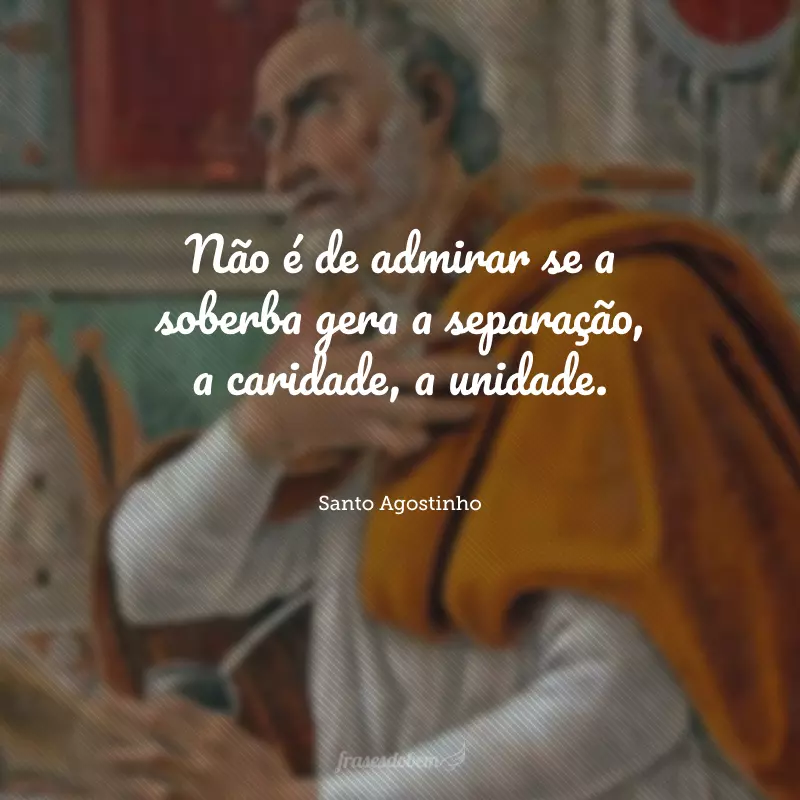 Não é de admirar se a soberba gera a separação, a caridade, a unidade.