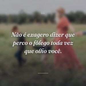 Não é exagero dizer que perco o fôlego toda vez que olho você.