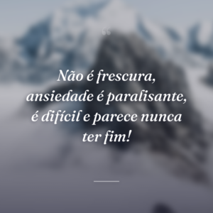 Não é frescura, ansiedade é paralisante, é difícil e parece nunca ter fim!