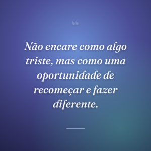 Não encare como algo triste, mas como uma oportunidade de recomeçar e fazer diferente.