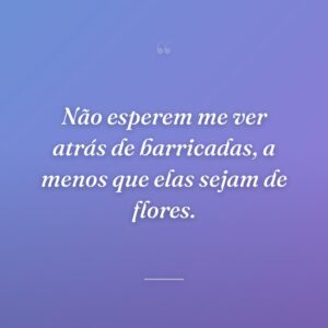 Não esperem me ver atrás de barricadas, a menos que elas sejam de flores.