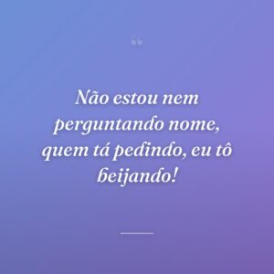 Não estou nem perguntando nome, quem tá pedindo, eu tô beijando!