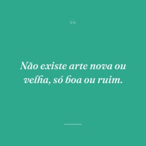 Não existe arte nova ou velha, só boa ou ruim.
