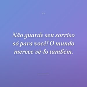 Não guarde seu sorriso só para você! O mundo merece vê-lo também.