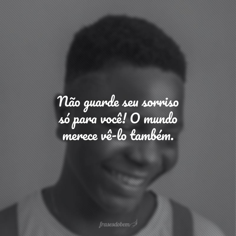 Não guarde seu sorriso só para você! O mundo merece vê-lo também.