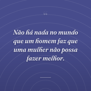 Não há nada no mundo que um homem faz que uma mulher não possa fazer melhor.