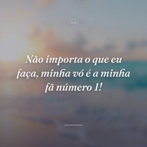Não importa o que eu faça, minha vó é a minha fã número 1!