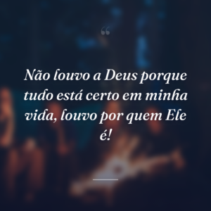 Não louvo a Deus porque tudo está certo em minha vida, louvo por quem Ele é!