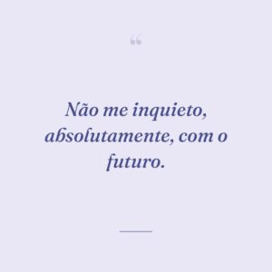 Não me inquieto, absolutamente, com o futuro.