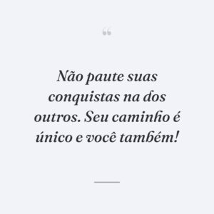 Não paute suas conquistas na dos outros. Seu caminho é único e você também!