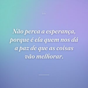Não perca a esperança, porque é ela quem nos dá a paz de que as coisas vão melhorar.