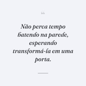 Não perca tempo batendo na parede, esperando transformá-la em uma porta.