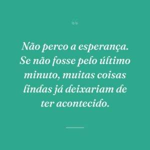 Não perco a esperança. Se não fosse pelo último minuto, muitas coisas lindas já deixariam de ter acontecido.