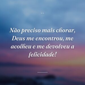 Não preciso mais chorar, Deus me encontrou, me acolheu e me devolveu a felicidade!