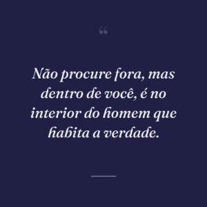Não procure fora, mas dentro de você, é no interior do homem que habita a verdade.