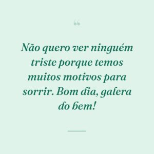 Não quero ver ninguém triste porque temos muitos motivos para sorrir. Bom dia, galera do bem!