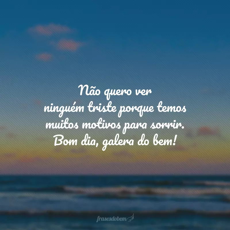 Não quero ver ninguém triste porque temos muitos motivos para sorrir. Bom dia, galera do bem!