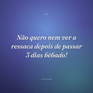 Não quero nem ver a ressaca depois de passar 3 dias bêbado!