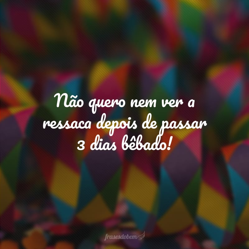 Não quero nem ver a ressaca depois de passar 3 dias bêbado!