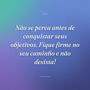 Não se perca antes de conquistar seus objetivos. Fique firme no seu caminho e não desista!