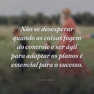 Não se desesperar quando as coisas fogem do controle e ser ágil para adaptar os planos é essencial para o sucesso.