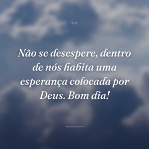 Não se desespere, dentro de nós habita uma esperança colocada por Deus. Bom dia!