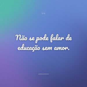Não se pode falar de educação sem amor.