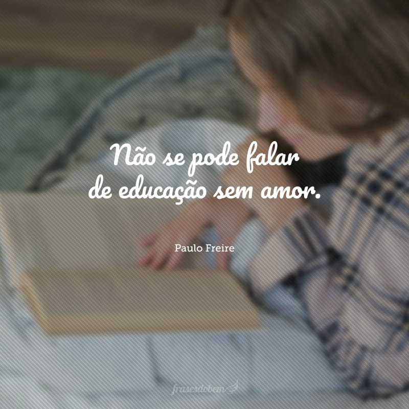 Não se pode falar de educação sem amor. 